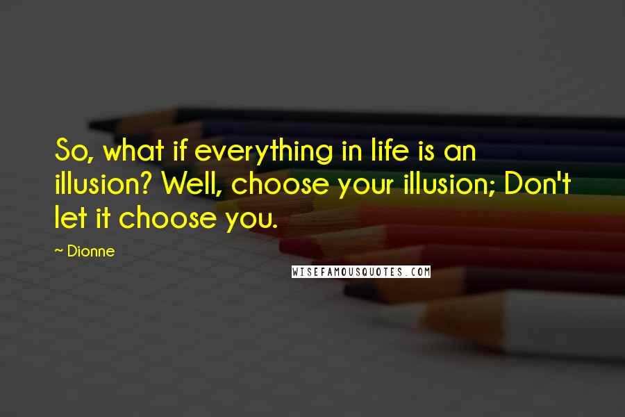 Dionne Quotes: So, what if everything in life is an illusion? Well, choose your illusion; Don't let it choose you.