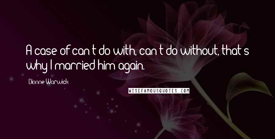 Dionne Warwick Quotes: A case of can't do with, can't do without, that's why I married him again.