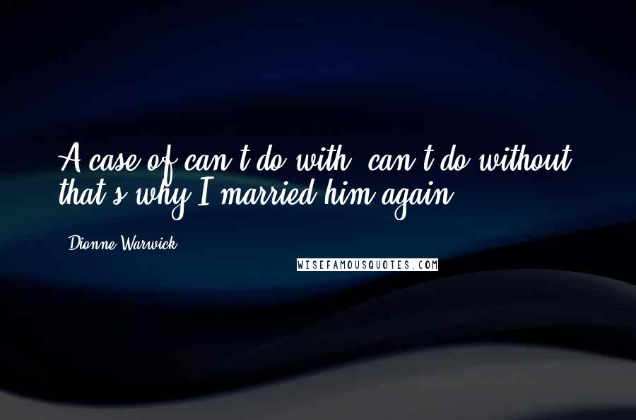 Dionne Warwick Quotes: A case of can't do with, can't do without, that's why I married him again.