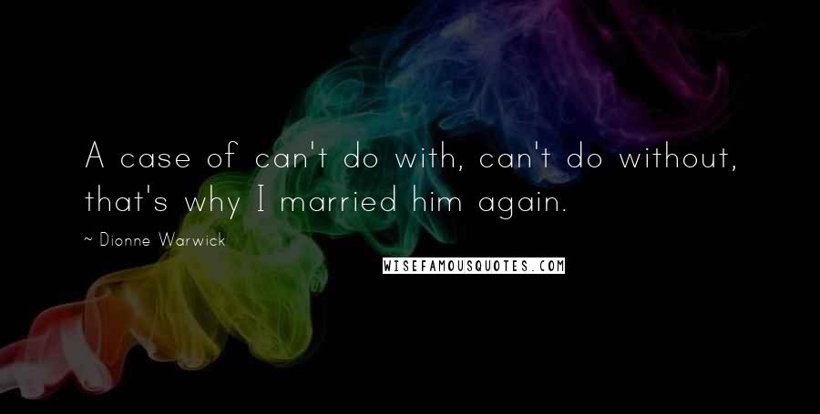 Dionne Warwick Quotes: A case of can't do with, can't do without, that's why I married him again.