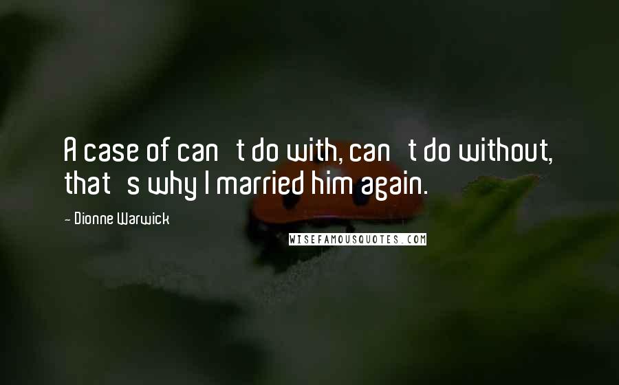 Dionne Warwick Quotes: A case of can't do with, can't do without, that's why I married him again.