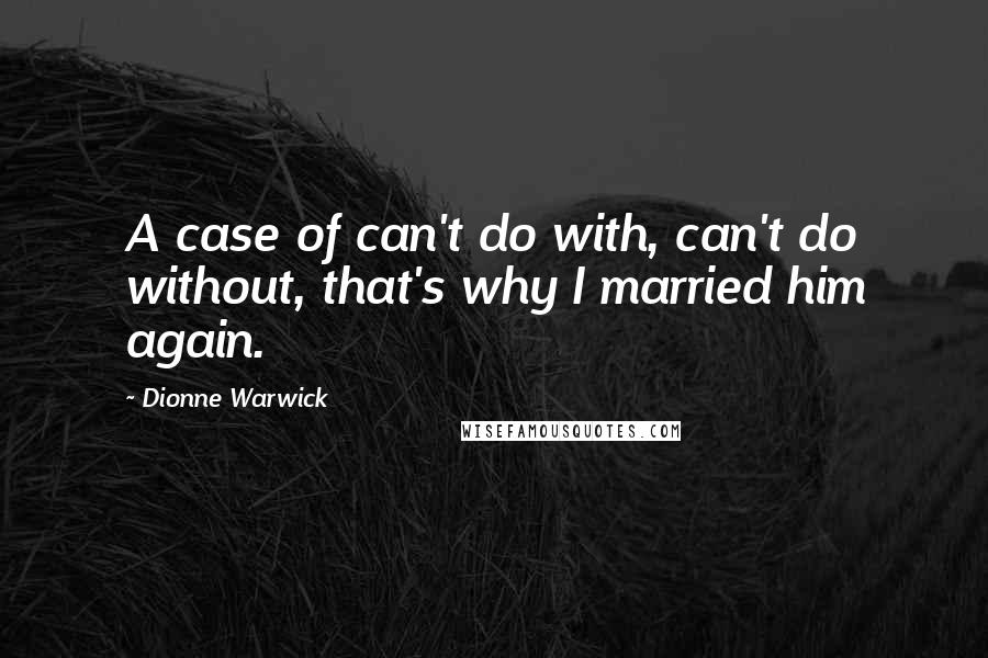 Dionne Warwick Quotes: A case of can't do with, can't do without, that's why I married him again.