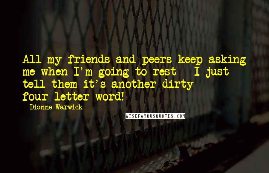 Dionne Warwick Quotes: All my friends and peers keep asking me when I'm going to rest - I just tell them it's another dirty four-letter word!