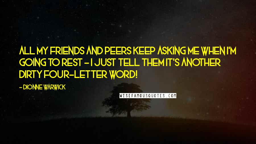 Dionne Warwick Quotes: All my friends and peers keep asking me when I'm going to rest - I just tell them it's another dirty four-letter word!