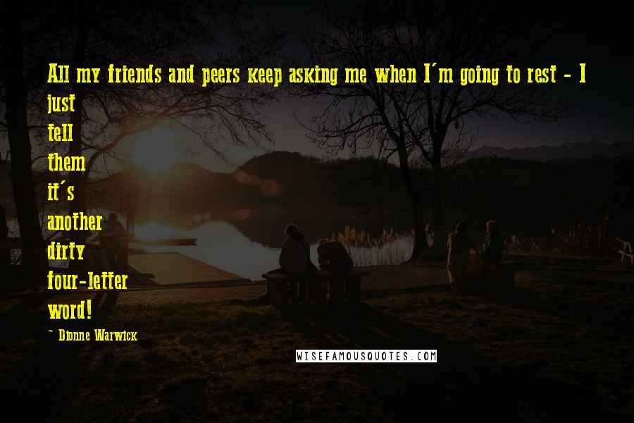 Dionne Warwick Quotes: All my friends and peers keep asking me when I'm going to rest - I just tell them it's another dirty four-letter word!