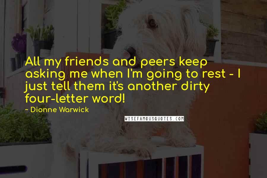 Dionne Warwick Quotes: All my friends and peers keep asking me when I'm going to rest - I just tell them it's another dirty four-letter word!