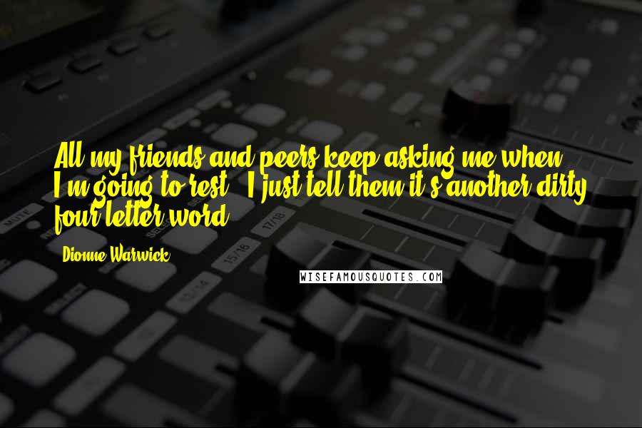 Dionne Warwick Quotes: All my friends and peers keep asking me when I'm going to rest - I just tell them it's another dirty four-letter word!