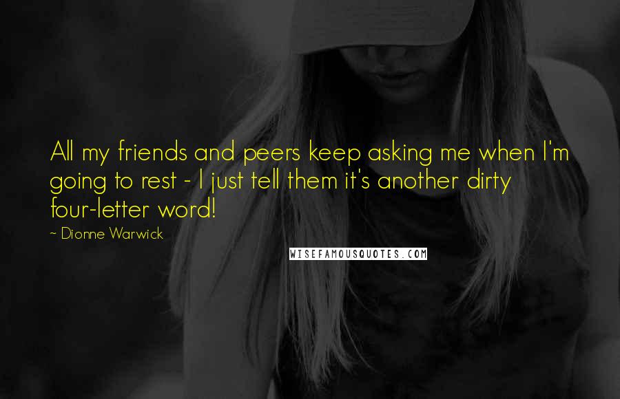 Dionne Warwick Quotes: All my friends and peers keep asking me when I'm going to rest - I just tell them it's another dirty four-letter word!