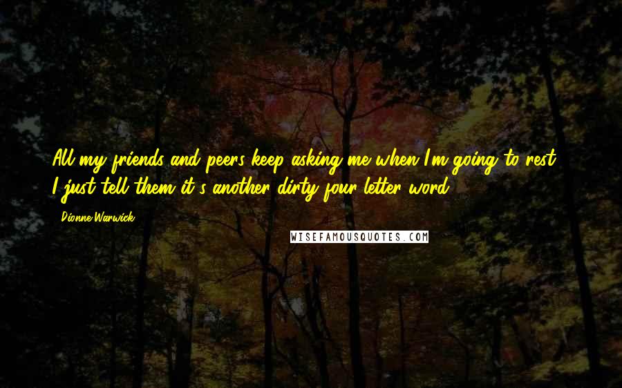 Dionne Warwick Quotes: All my friends and peers keep asking me when I'm going to rest - I just tell them it's another dirty four-letter word!