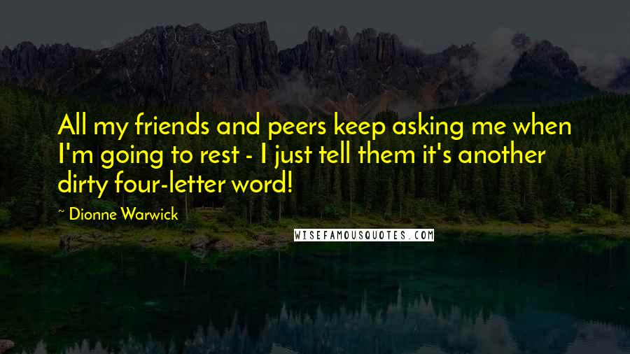 Dionne Warwick Quotes: All my friends and peers keep asking me when I'm going to rest - I just tell them it's another dirty four-letter word!