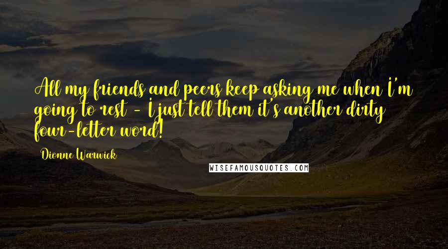 Dionne Warwick Quotes: All my friends and peers keep asking me when I'm going to rest - I just tell them it's another dirty four-letter word!