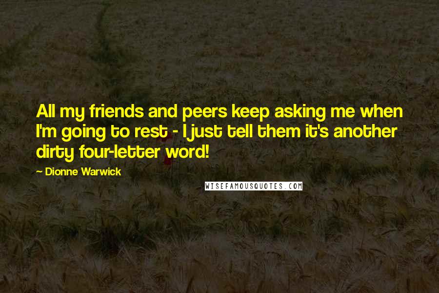 Dionne Warwick Quotes: All my friends and peers keep asking me when I'm going to rest - I just tell them it's another dirty four-letter word!