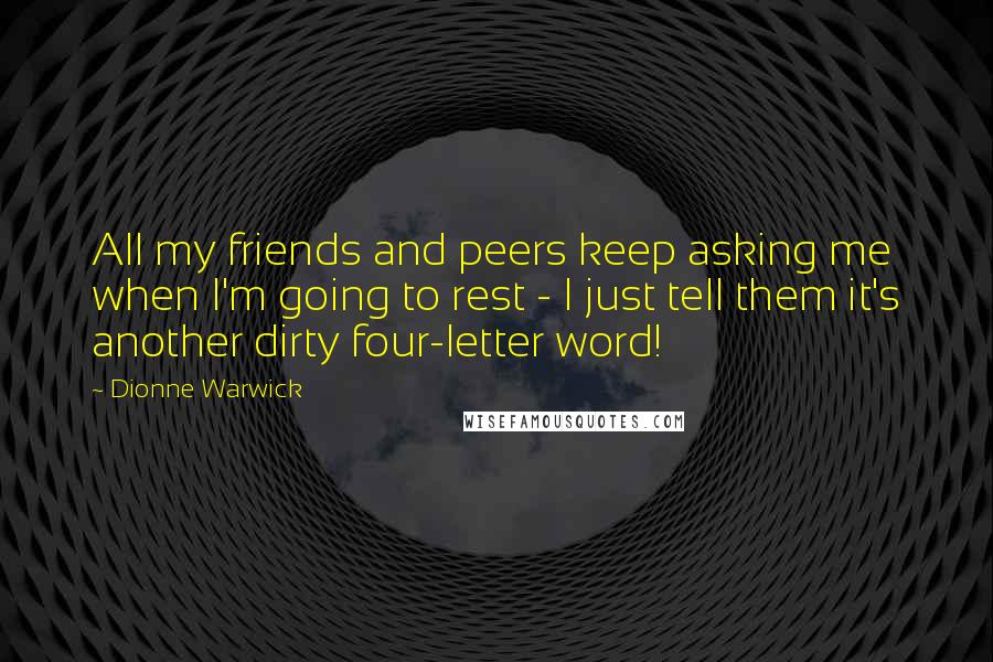 Dionne Warwick Quotes: All my friends and peers keep asking me when I'm going to rest - I just tell them it's another dirty four-letter word!