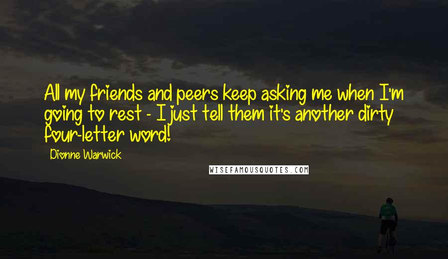 Dionne Warwick Quotes: All my friends and peers keep asking me when I'm going to rest - I just tell them it's another dirty four-letter word!