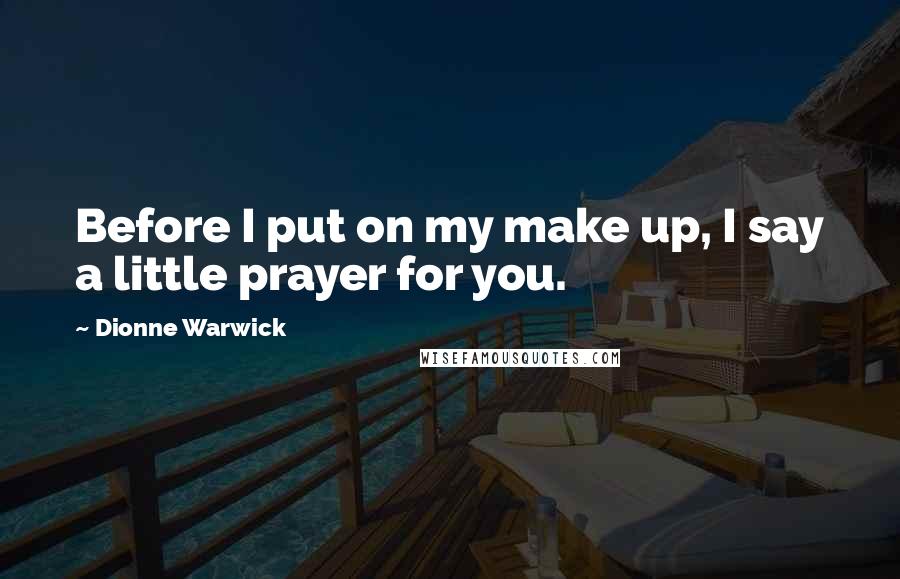 Dionne Warwick Quotes: Before I put on my make up, I say a little prayer for you.