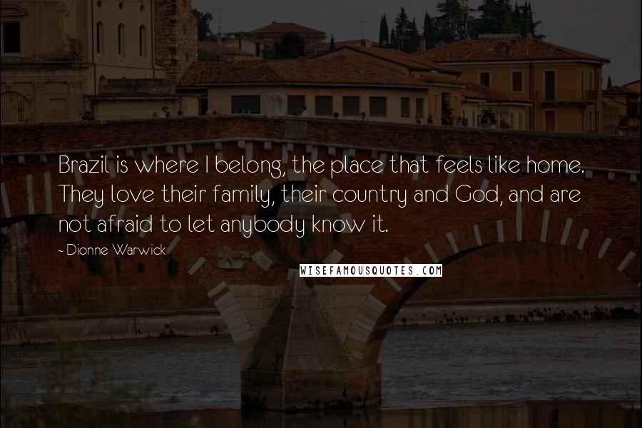 Dionne Warwick Quotes: Brazil is where I belong, the place that feels like home. They love their family, their country and God, and are not afraid to let anybody know it.