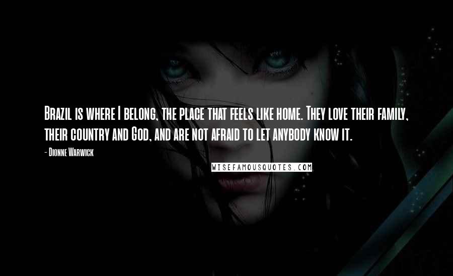 Dionne Warwick Quotes: Brazil is where I belong, the place that feels like home. They love their family, their country and God, and are not afraid to let anybody know it.
