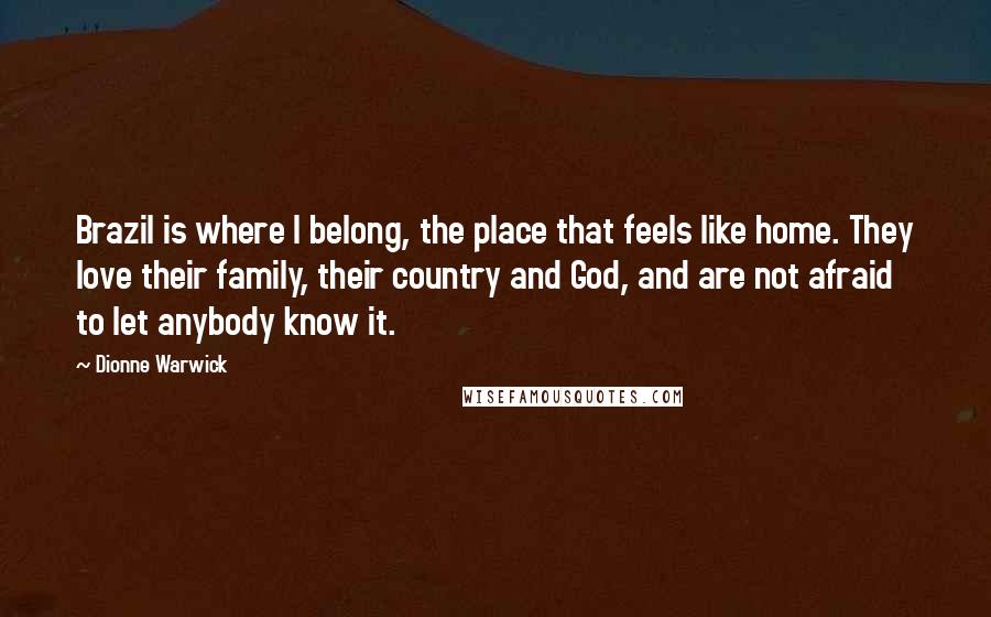 Dionne Warwick Quotes: Brazil is where I belong, the place that feels like home. They love their family, their country and God, and are not afraid to let anybody know it.