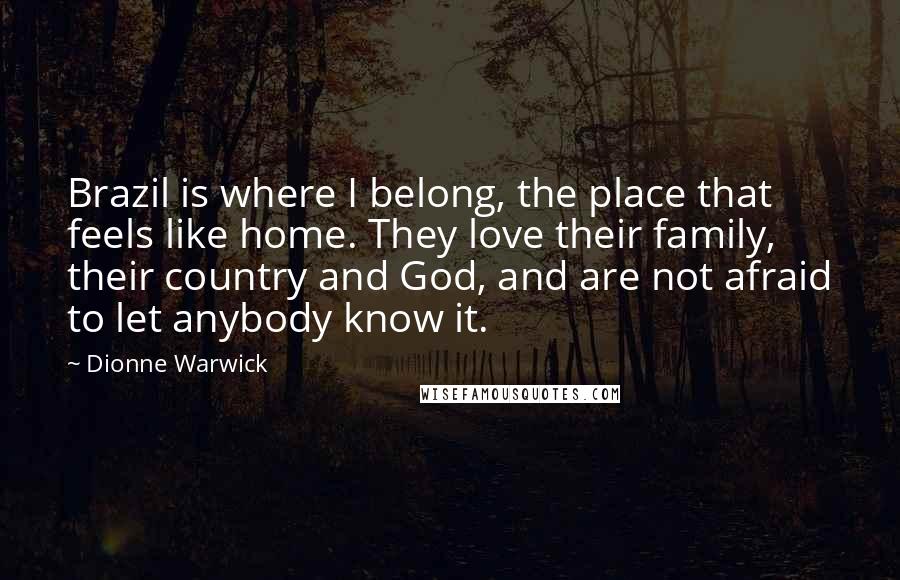 Dionne Warwick Quotes: Brazil is where I belong, the place that feels like home. They love their family, their country and God, and are not afraid to let anybody know it.