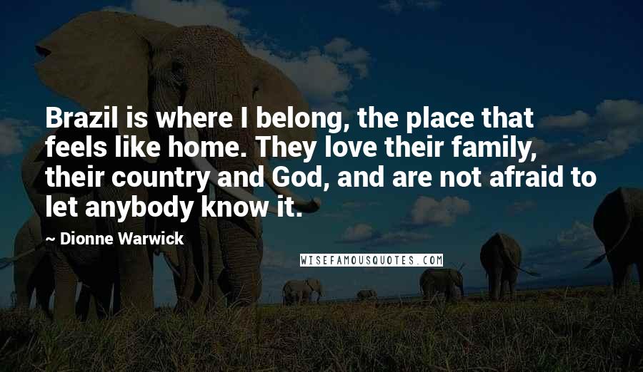 Dionne Warwick Quotes: Brazil is where I belong, the place that feels like home. They love their family, their country and God, and are not afraid to let anybody know it.