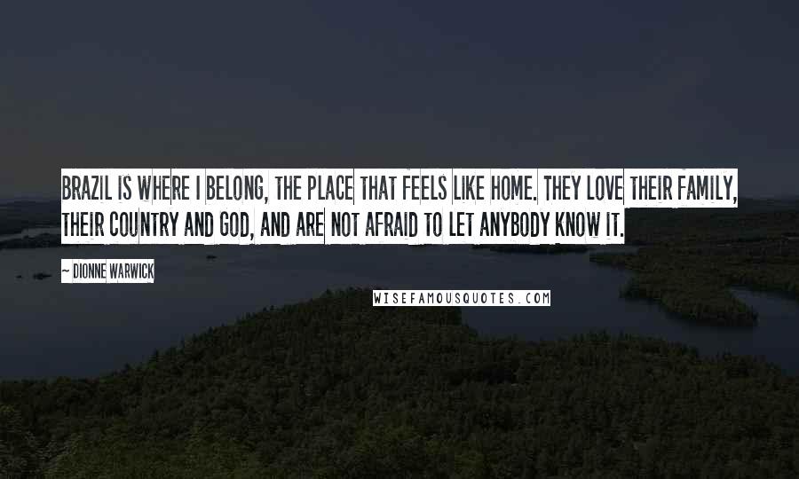 Dionne Warwick Quotes: Brazil is where I belong, the place that feels like home. They love their family, their country and God, and are not afraid to let anybody know it.