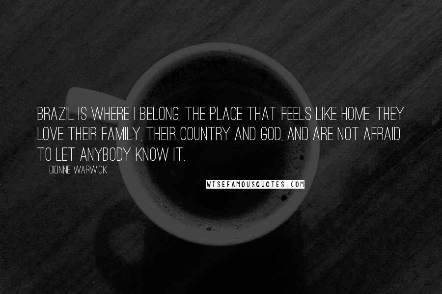 Dionne Warwick Quotes: Brazil is where I belong, the place that feels like home. They love their family, their country and God, and are not afraid to let anybody know it.