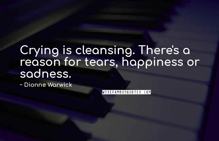 Dionne Warwick Quotes: Crying is cleansing. There's a reason for tears, happiness or sadness.