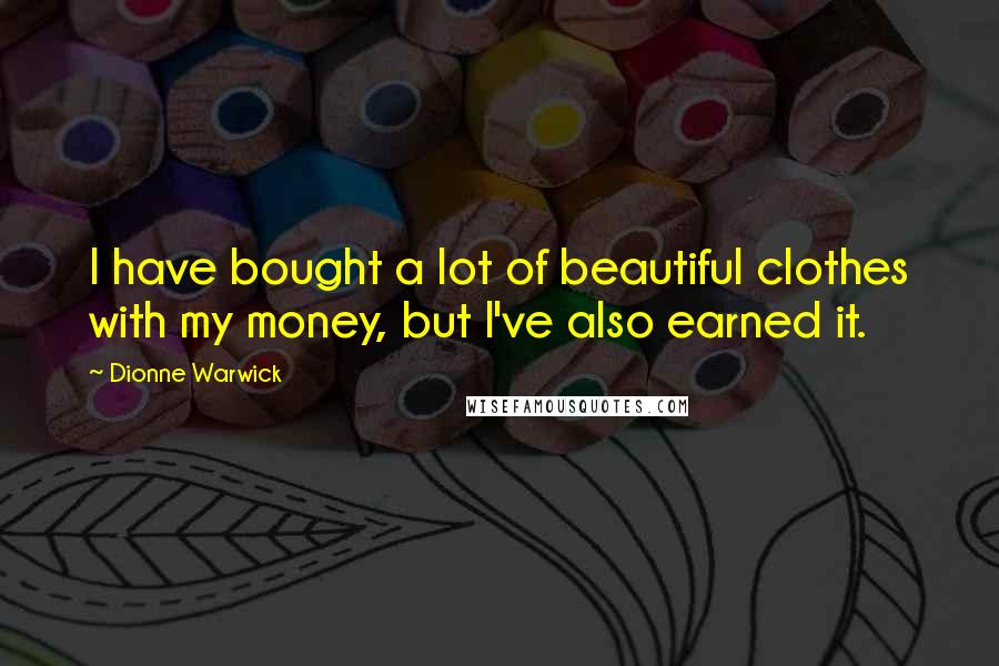 Dionne Warwick Quotes: I have bought a lot of beautiful clothes with my money, but I've also earned it.