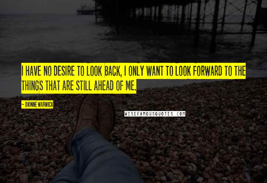 Dionne Warwick Quotes: I have no desire to look back, I only want to look forward to the things that are still ahead of me.