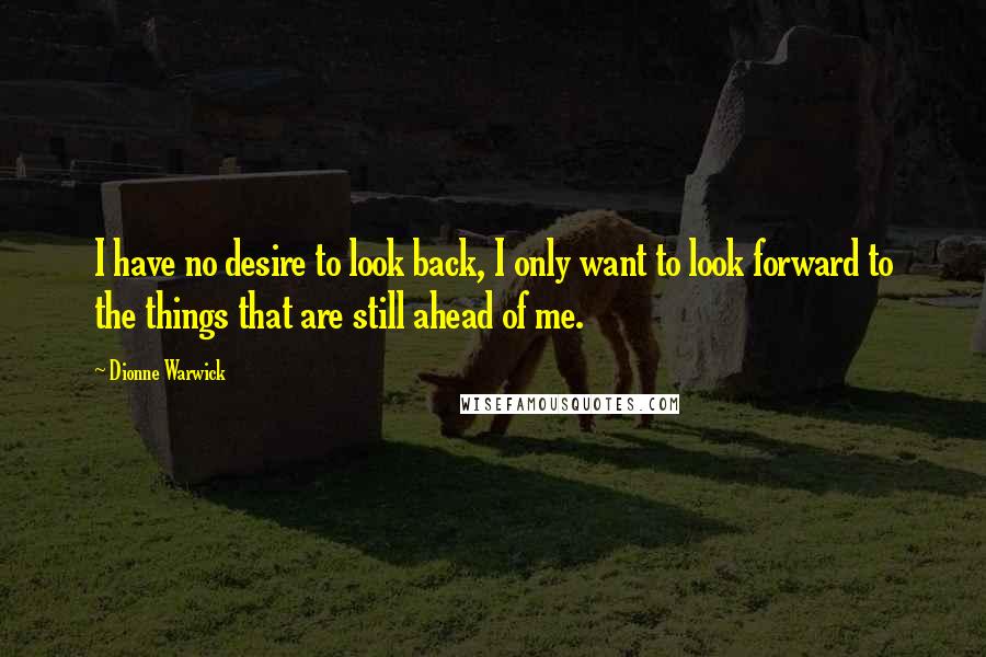 Dionne Warwick Quotes: I have no desire to look back, I only want to look forward to the things that are still ahead of me.