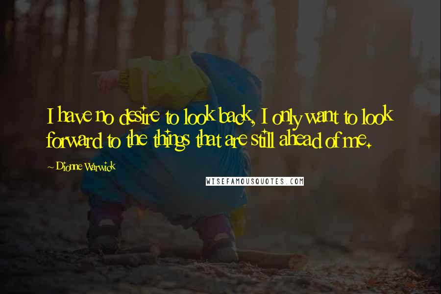 Dionne Warwick Quotes: I have no desire to look back, I only want to look forward to the things that are still ahead of me.