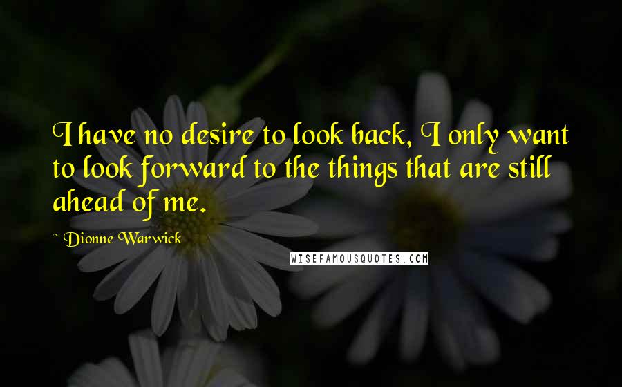 Dionne Warwick Quotes: I have no desire to look back, I only want to look forward to the things that are still ahead of me.