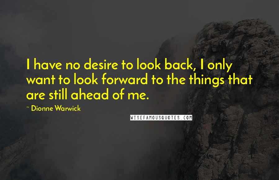 Dionne Warwick Quotes: I have no desire to look back, I only want to look forward to the things that are still ahead of me.