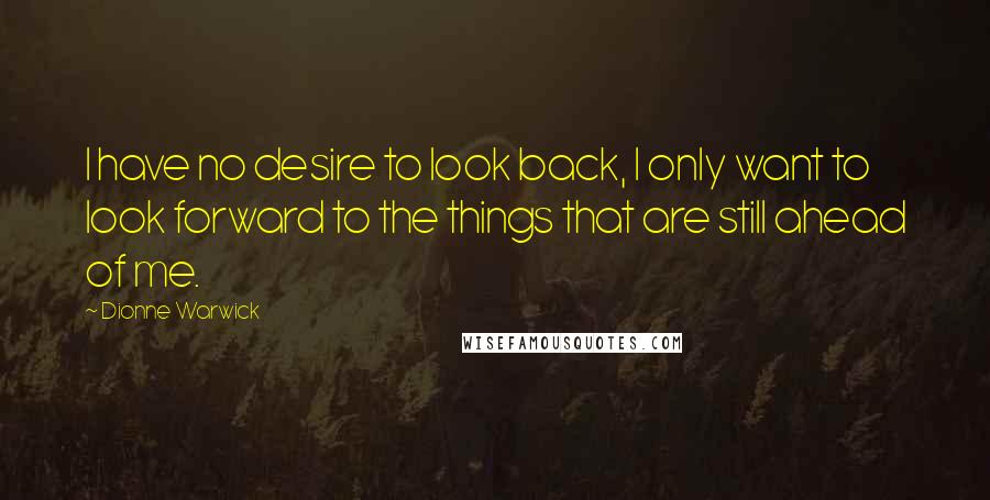 Dionne Warwick Quotes: I have no desire to look back, I only want to look forward to the things that are still ahead of me.