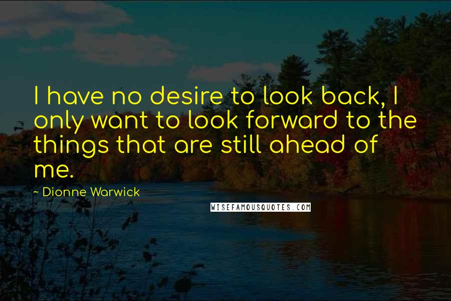 Dionne Warwick Quotes: I have no desire to look back, I only want to look forward to the things that are still ahead of me.