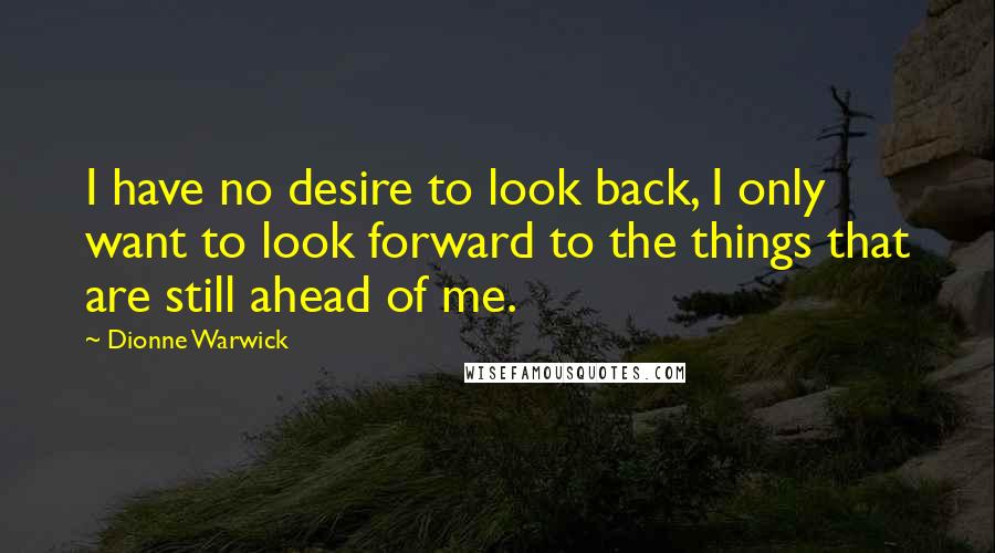 Dionne Warwick Quotes: I have no desire to look back, I only want to look forward to the things that are still ahead of me.