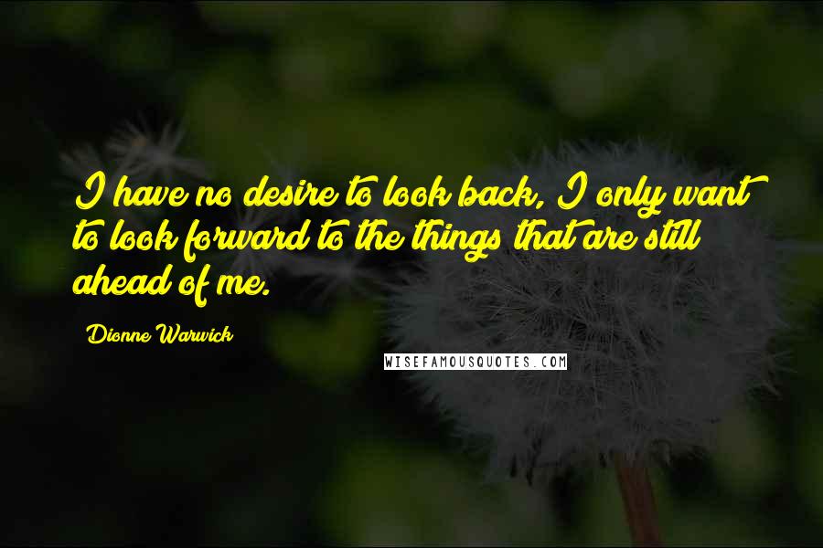 Dionne Warwick Quotes: I have no desire to look back, I only want to look forward to the things that are still ahead of me.