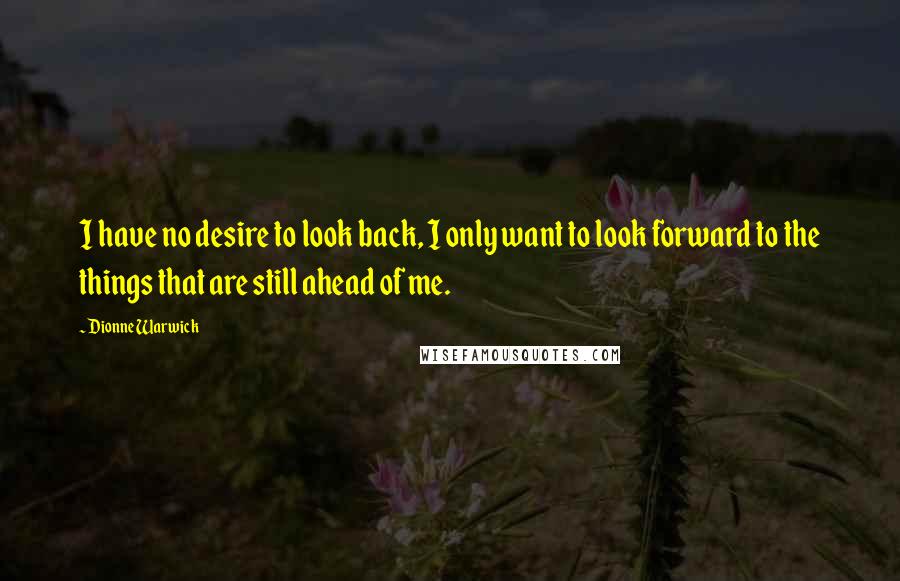 Dionne Warwick Quotes: I have no desire to look back, I only want to look forward to the things that are still ahead of me.