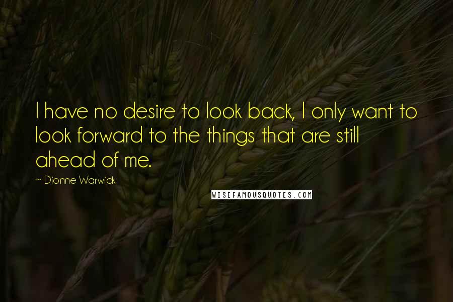 Dionne Warwick Quotes: I have no desire to look back, I only want to look forward to the things that are still ahead of me.