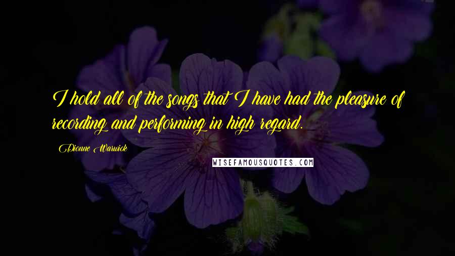 Dionne Warwick Quotes: I hold all of the songs that I have had the pleasure of recording and performing in high regard.