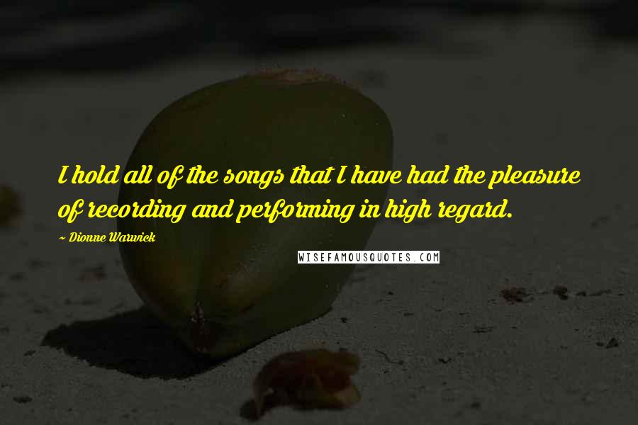 Dionne Warwick Quotes: I hold all of the songs that I have had the pleasure of recording and performing in high regard.