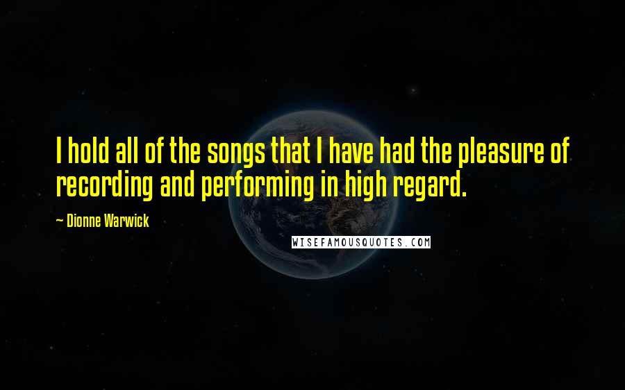 Dionne Warwick Quotes: I hold all of the songs that I have had the pleasure of recording and performing in high regard.