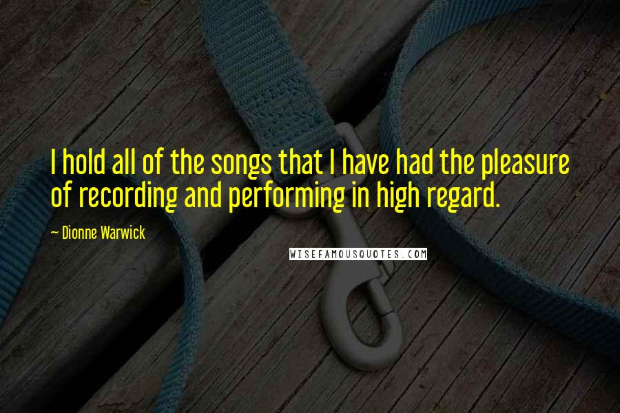 Dionne Warwick Quotes: I hold all of the songs that I have had the pleasure of recording and performing in high regard.