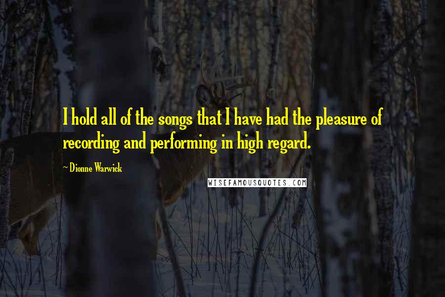 Dionne Warwick Quotes: I hold all of the songs that I have had the pleasure of recording and performing in high regard.