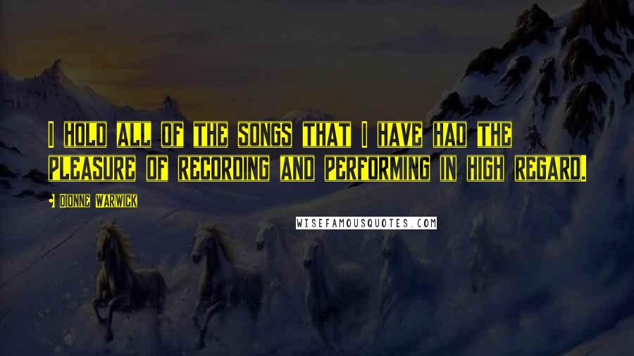 Dionne Warwick Quotes: I hold all of the songs that I have had the pleasure of recording and performing in high regard.