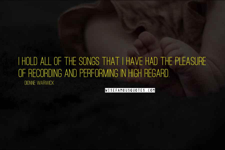 Dionne Warwick Quotes: I hold all of the songs that I have had the pleasure of recording and performing in high regard.