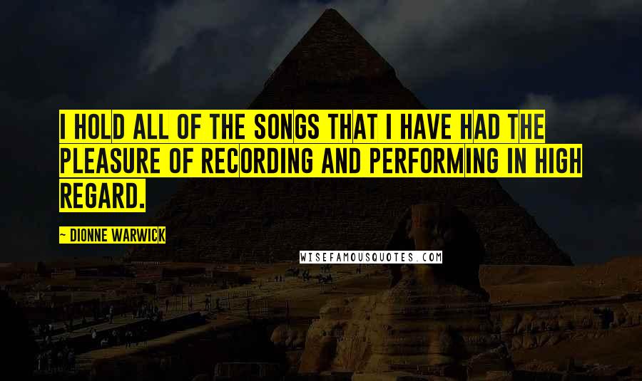 Dionne Warwick Quotes: I hold all of the songs that I have had the pleasure of recording and performing in high regard.