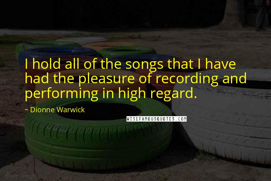 Dionne Warwick Quotes: I hold all of the songs that I have had the pleasure of recording and performing in high regard.