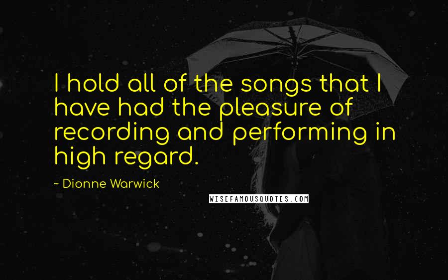 Dionne Warwick Quotes: I hold all of the songs that I have had the pleasure of recording and performing in high regard.