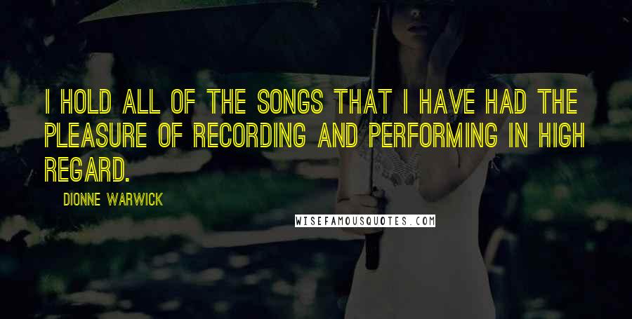 Dionne Warwick Quotes: I hold all of the songs that I have had the pleasure of recording and performing in high regard.